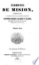 Sermones de Mision,escritos unos y escogidos otros por el misionero apostólico Antonio María Claret y Clariá...