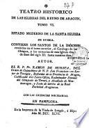 Teatro historico de las iglesias del reyno de Aragon. Tomo VI. Estado moderno de la Santa Iglesia de Huesca. Contiene los Santos de la diocesis remitidos en el tomo anterior,...Autor el R. P. Fr. Ramon de Huesca,...