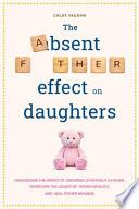 The Absent Father Effect on Daughters Understand the Impact of Growing Up Without a Father, Overcome the Legacy of Father Neglect, and Heal Father Wounds