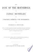 The Book of the Household, Or, Family Dictionary of Everything Connected with Housekeeping and Domestic Medicine