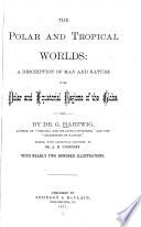 The polar and tropical worlds: a description of man and nature in the