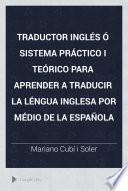 Traductor inglés ó Sistema práctico i teórico para aprender a traducir la léngua inglesa por médio de la española