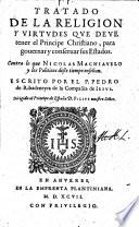 Tratado de la religion y virtudes que deve tener el principe christiano, para governar y conservar sus estados, contra ... Nicolas Machiavelo ... enseñan