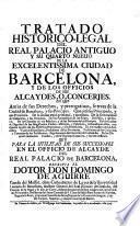 Tratado historico-legal del real palacio antiguo y su quarto nuevo de la ... ciudad de Barcelona, y de los officios de sus alcaydes o concerjes en que amas de sus derechos, y prerogativas, se trata de la ciudad de Barcelona y sus Principes (etc.)