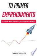 Tu Primer Emprendimiento: La Guía Para Empezar Su Negocio, Desde La Idea Hasta El Lanzamiento