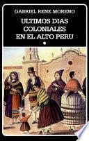 Ultimos dias coloniales en el alto Peru