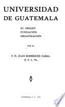 Universidad de Guatemala, su origen, fundación, organización