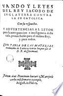 Vando y leyes del rey Iacobo de Inglaterra contra la fe catolica, con su respuesta y advertencias al letor para la aueriguacion e inteligencia deste caso, prouechosas para el mismo rey y para todos