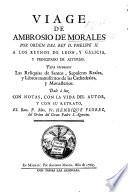 Viage de A. de Morales por orden del Rey D. Phelipe II. a los reynos de Leon, y Galicia, y principado de Asturias: para reconocer las reliquias de Santos, sepulcros reales, y libros manuscritos de las cathedrales y monasterios. Dale à luz con notas, con la vida del autor ... H. Florez, etc
