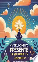 VIVE EL MOMENTO PRESENTE Y MEJORA TU ESPIRITU