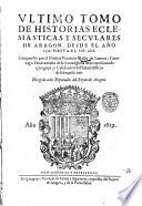 Vltimo tomo de Historias eclesiasticas y seculares de Aragon, desde el ano 1556 hasta el de 1618. Compuesto por el doctor Vicencio Blasco de Lanuza canonigo penitenciario de la santa Iglesia metropolitana de Caragoza ..