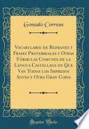 Vocabulario de Refranes y Frases Proverbiales y Otras Fórmulas Comunes de la Lengua Castellana en Que Van Todos los Impresos Antes y Otra Gran Copia (Classic Reprint)